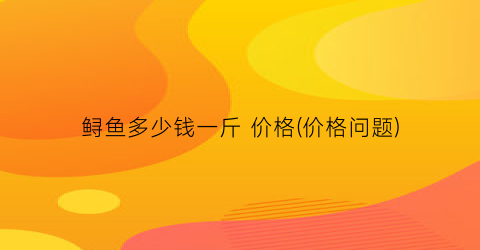 鲟鱼多少钱一斤 价格(价格问题)